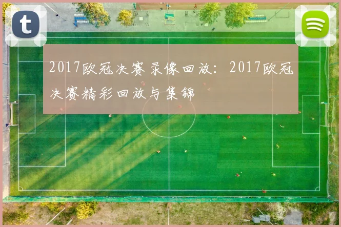 2017欧冠决赛录像回放：2017欧冠决赛精彩回放与集锦