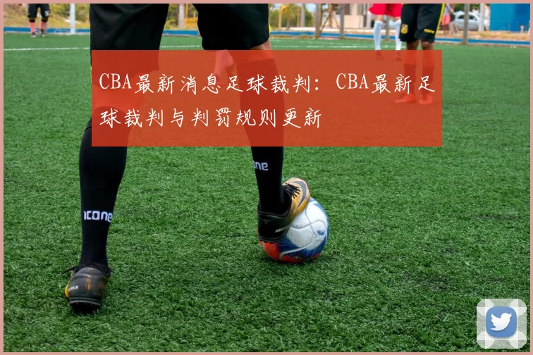 CBA最新消息足球裁判：CBA最新足球裁判与判罚规则更新