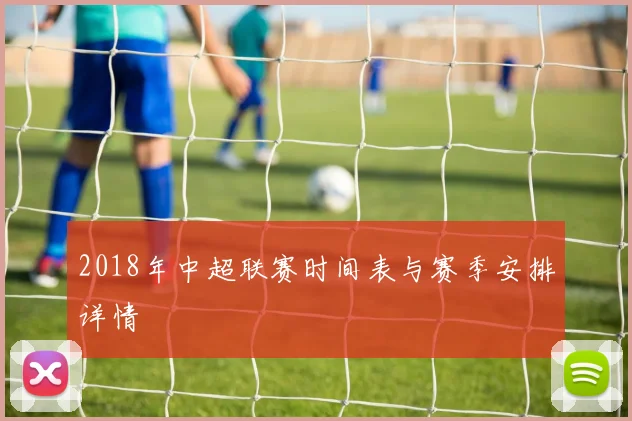 2018年中超联赛时间表与赛季安排详情