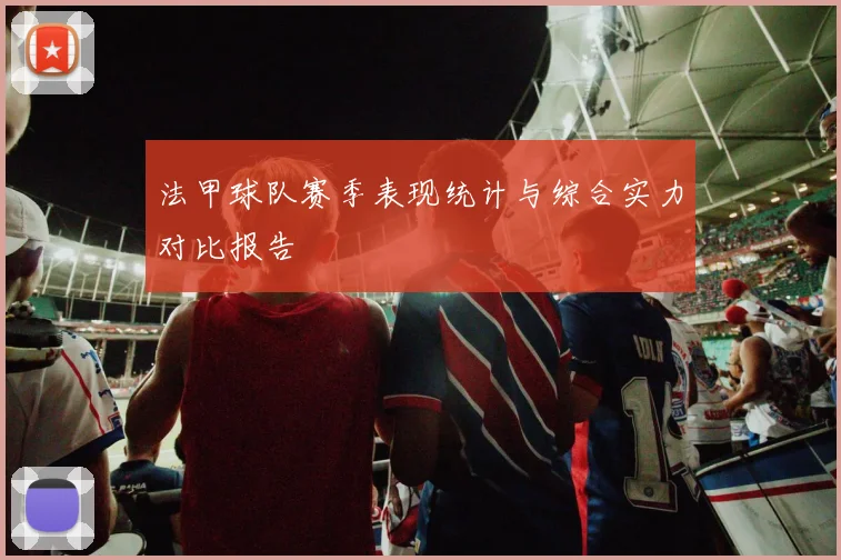 法甲球队赛季表现统计与综合实力对比报告