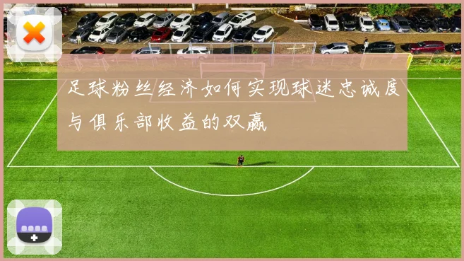 足球粉丝经济如何实现球迷忠诚度与俱乐部收益的双赢