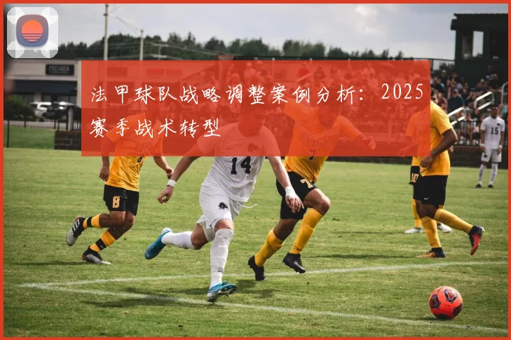 法甲球队战略调整案例分析：2025赛季战术转型