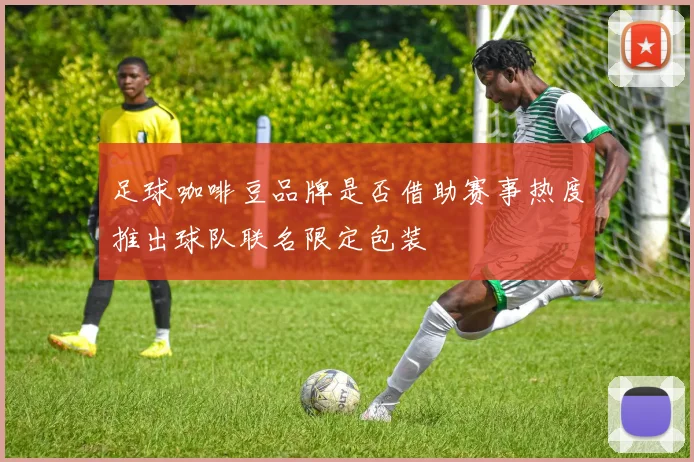 足球咖啡豆品牌是否借助赛事热度推出球队联名限定包装