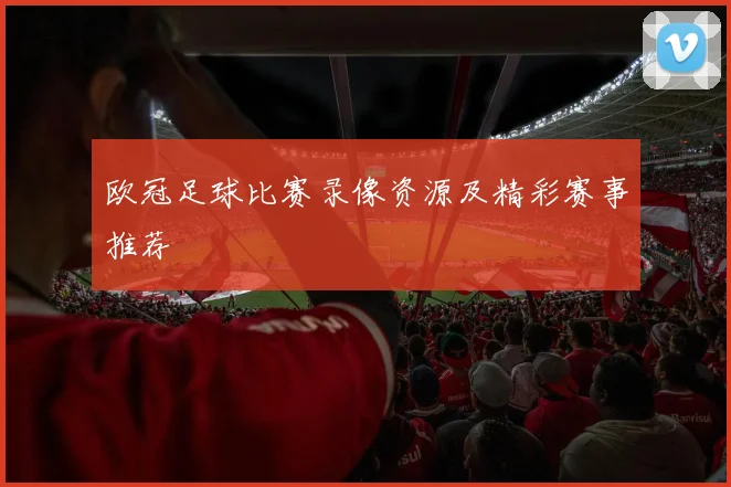 欧冠足球比赛录像资源及精彩赛事推荐