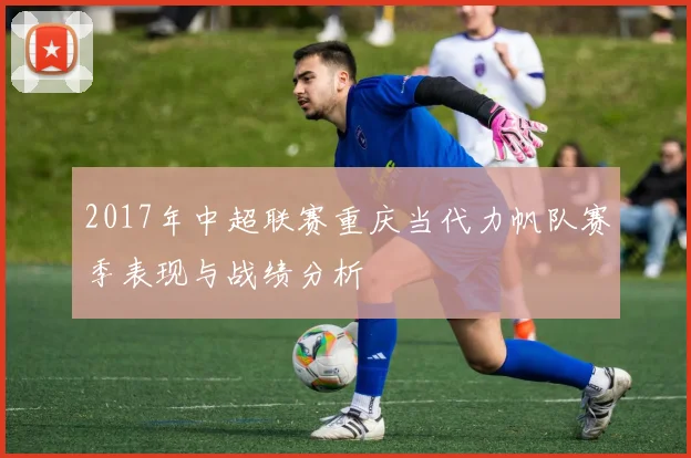 2017年中超联赛重庆当代力帆队赛季表现与战绩分析