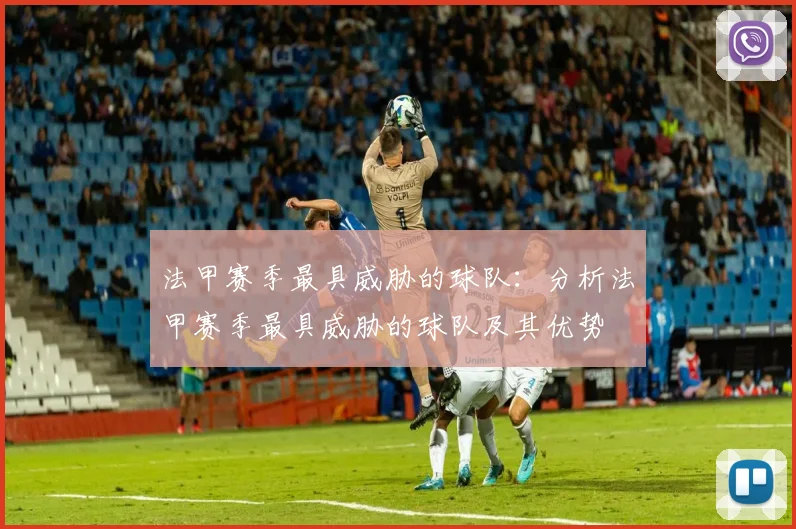 法甲赛季最具威胁的球队：分析法甲赛季最具威胁的球队及其优势