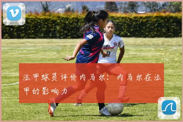 法甲球员评价内马尔：内马尔在法甲的影响力