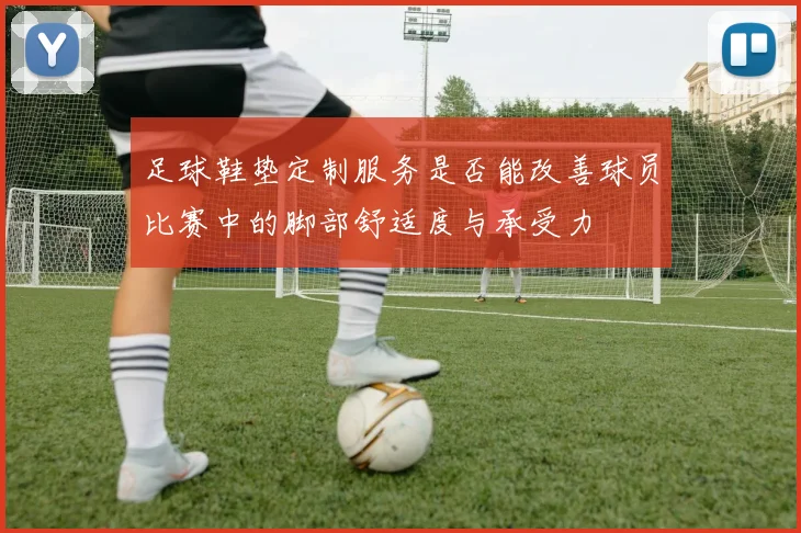 足球鞋垫定制服务是否能改善球员比赛中的脚部舒适度与承受力