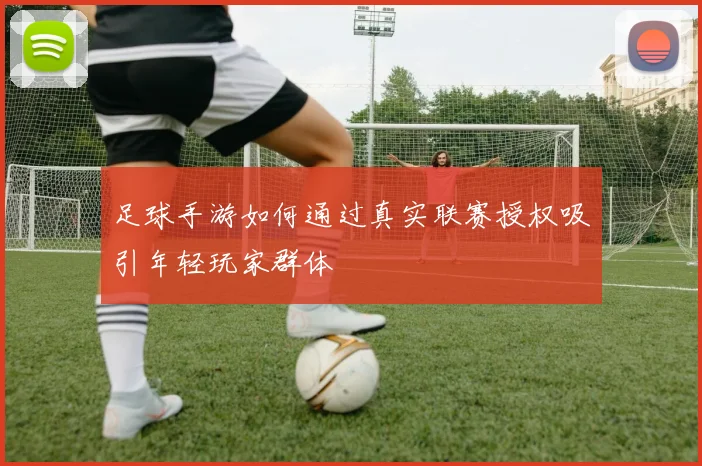足球手游如何通过真实联赛授权吸引年轻玩家群体
