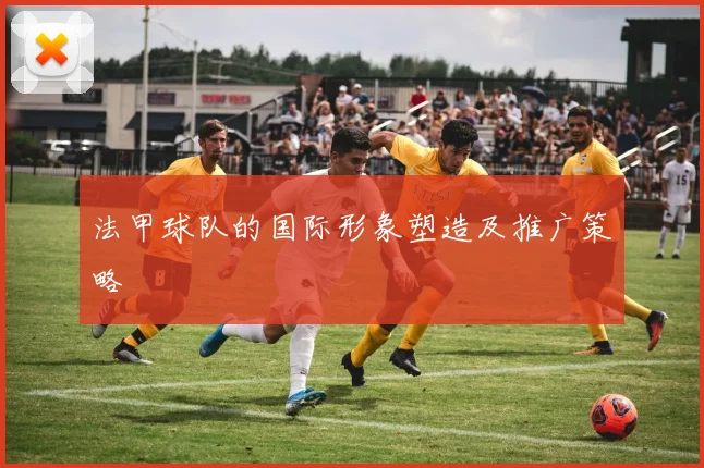 法甲球队的国际形象塑造及推广策略